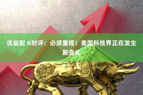 优益配 K时评：必须重视！美国科技界正在发生新变化