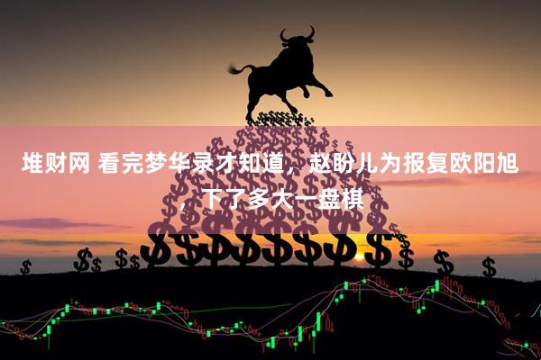 堆财网 看完梦华录才知道，赵盼儿为报复欧阳旭，下了多大一盘棋