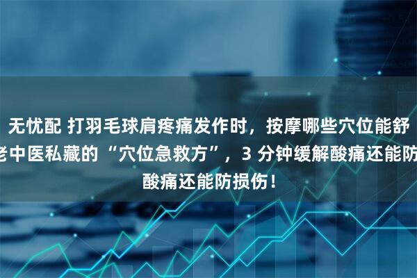 无忧配 打羽毛球肩疼痛发作时，按摩哪些穴位能舒缓？老中医私藏的 “穴位急救方”，3 分钟缓解酸痛还能防损伤！