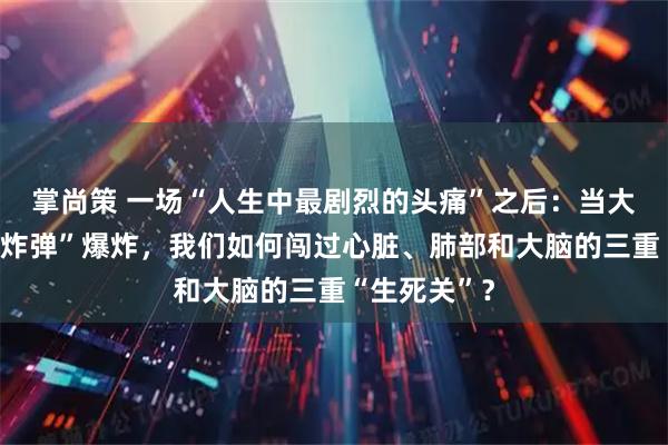 掌尚策 一场“人生中最剧烈的头痛”之后：当大脑的“定时炸弹”爆炸，我们如何闯过心脏、肺部和大脑的三重“生死关”？