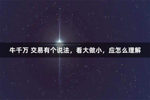 牛千万 交易有个说法，看大做小，应怎么理解