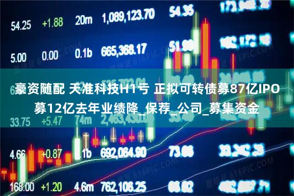 豪资随配 天准科技H1亏 正拟可转债募87亿IPO募12亿去年业绩降_保荐_公司_募集资金