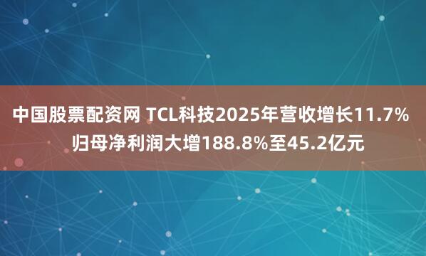 中国股票配资网 TCL科技2025年营收增长11.7%   归母净利润大增188.8%至45.2亿元