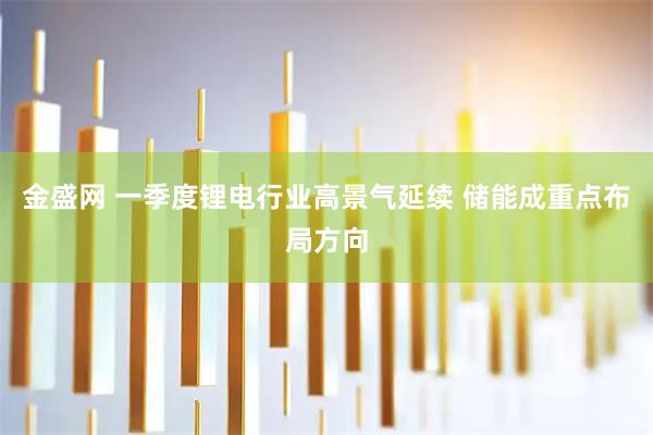 金盛网 一季度锂电行业高景气延续 储能成重点布局方向