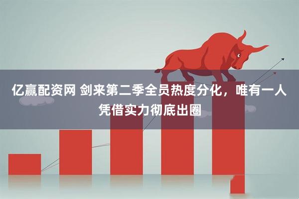亿赢配资网 剑来第二季全员热度分化，唯有一人凭借实力彻底出圈