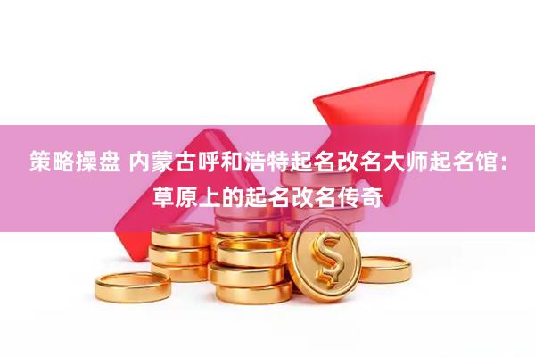 策略操盘 内蒙古呼和浩特起名改名大师起名馆：草原上的起名改名传奇