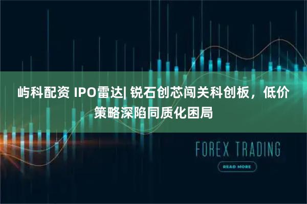 屿科配资 IPO雷达| 锐石创芯闯关科创板，低价策略深陷同质化困局