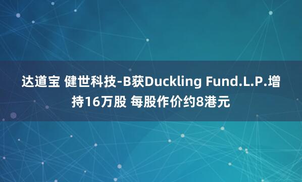 达道宝 健世科技-B获Duckling Fund.L.P.增持16万股 每股作价约8港元
