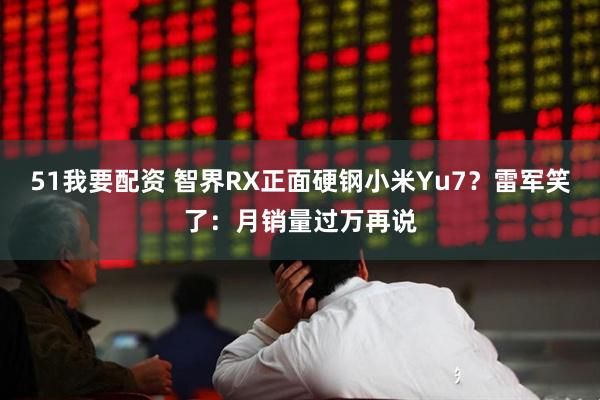 51我要配资 智界RX正面硬钢小米Yu7？雷军笑了：月销量过万再说