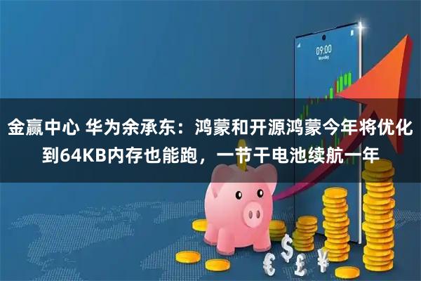 金赢中心 华为余承东：鸿蒙和开源鸿蒙今年将优化到64KB内存也能跑，一节干电池续航一年