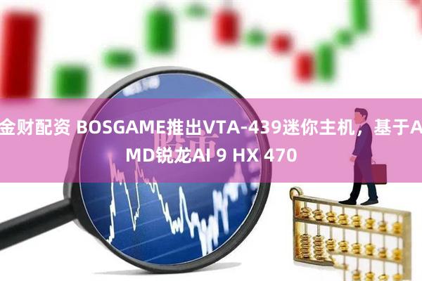 金财配资 BOSGAME推出VTA-439迷你主机，基于AMD锐龙AI 9 HX 470