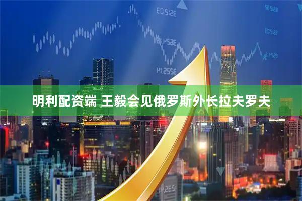 明利配资端 王毅会见俄罗斯外长拉夫罗夫