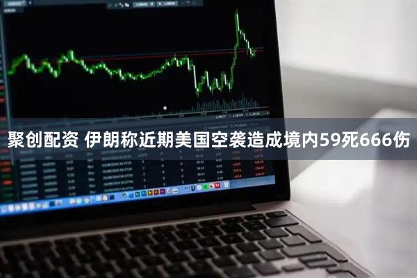 聚创配资 伊朗称近期美国空袭造成境内59死666伤