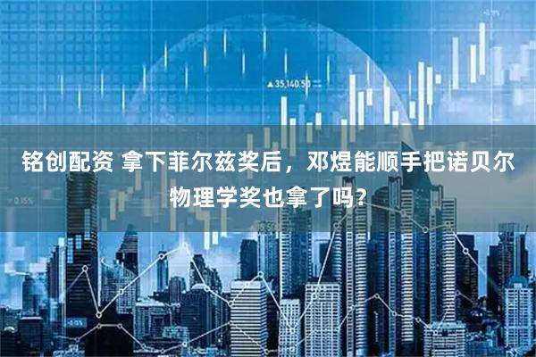 铭创配资 拿下菲尔兹奖后，邓煜能顺手把诺贝尔物理学奖也拿了吗？