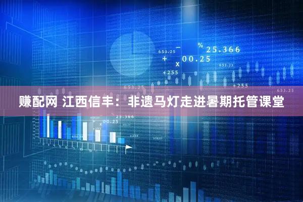 赚配网 江西信丰：非遗马灯走进暑期托管课堂