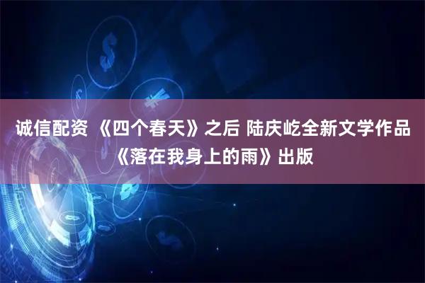 诚信配资 《四个春天》之后 陆庆屹全新文学作品《落在我身上的雨》出版
