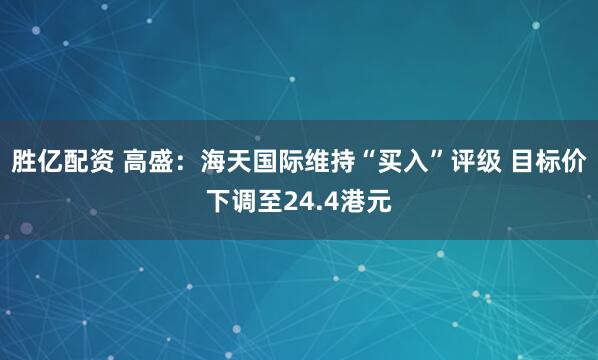 胜亿配资 高盛：海天国际维持“买入”评级 目标价下调至24.4港元