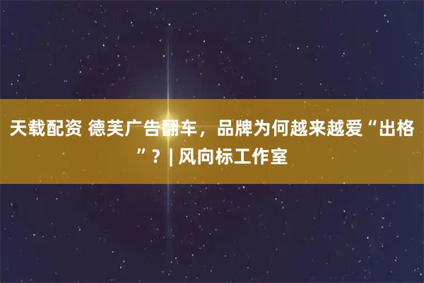 天载配资 德芙广告翻车，品牌为何越来越爱“出格”？| 风向标工作室