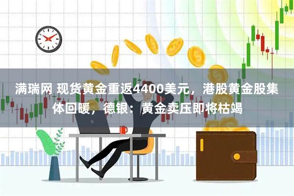 满瑞网 现货黄金重返4400美元，港股黄金股集体回暖，德银：黄金卖压即将枯竭