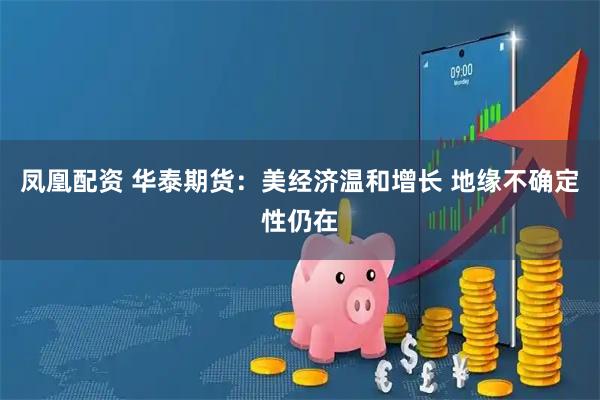 凤凰配资 华泰期货：美经济温和增长 地缘不确定性仍在