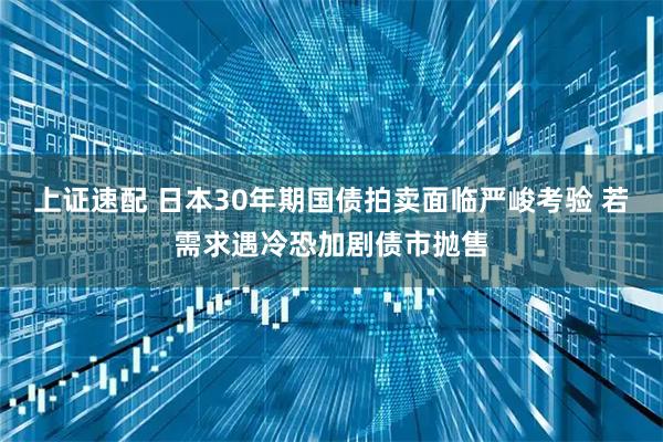 上证速配 日本30年期国债拍卖面临严峻考验 若需求遇冷恐加剧债市抛售