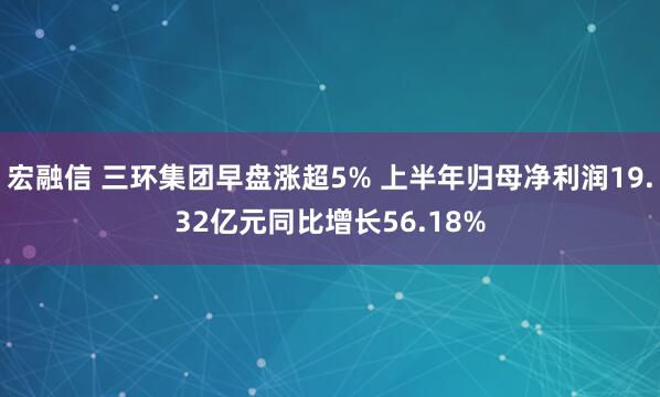 宏融信 三环集团早盘涨超5% 上半年归母净利润19.32亿元同比增长56.18%